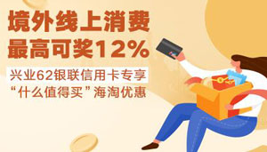 兴业62银联信用卡境外线上消费，最高奖励12%