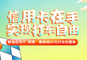 邮政储蓄银行信用卡滴滴出行，最高领20元打车优惠券